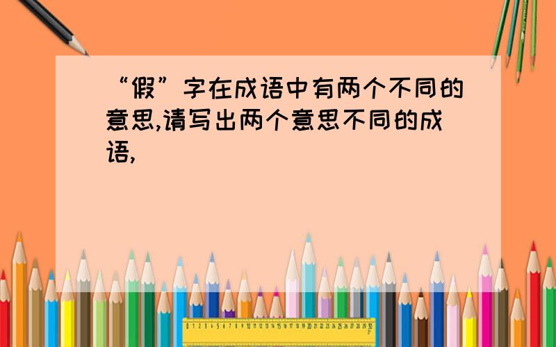 “假”字在成语中有两个不同的意思,请写出两个意思不同的成语,