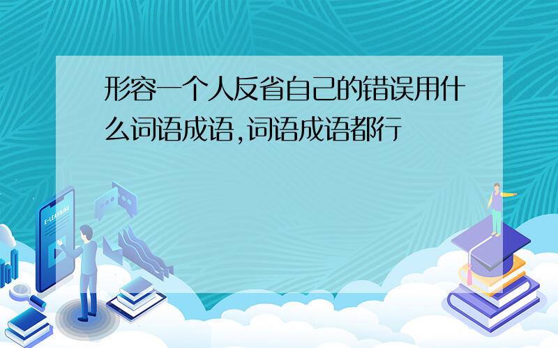 形容一个人反省自己的错误用什么词语成语,词语成语都行