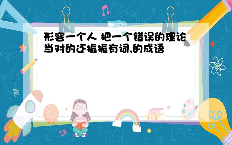 形容一个人 把一个错误的理论当对的还振振有词,的成语