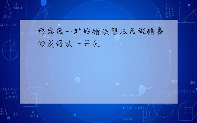 形容因一时的错误想法而做错事的成语以一开头