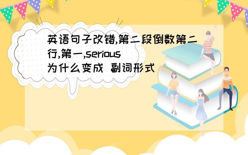 英语句子改错,第二段倒数第二行,第一,serious  为什么变成 副词形式                               第二,take 为什么不用改成 过去式,