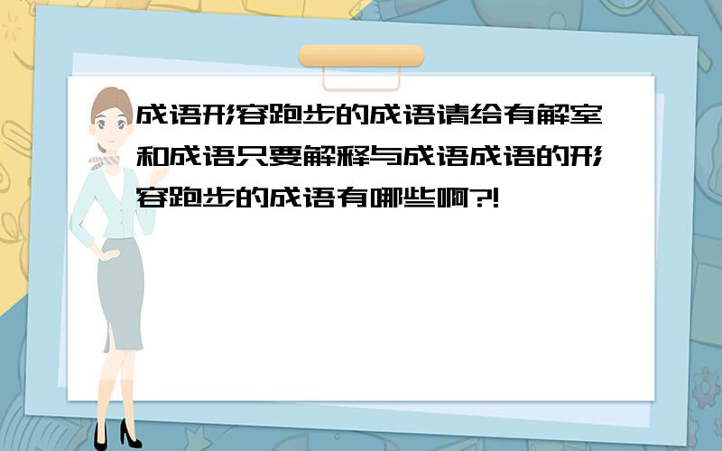 成语形容跑步的成语请给有解室和成语只要解释与成语成语的形容跑步的成语有哪些啊?!