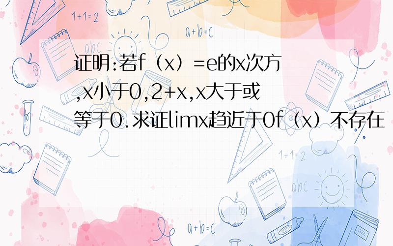 证明:若f（x）=e的x次方,x小于0,2+x,x大于或等于0.求证limx趋近于0f（x）不存在