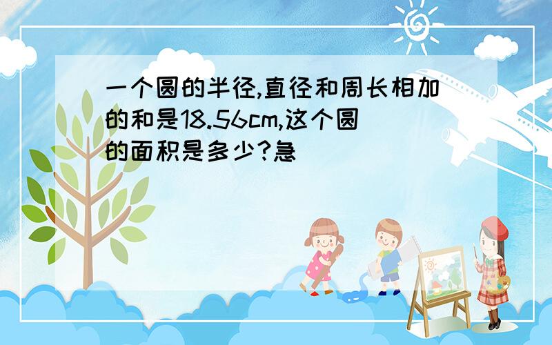 一个圆的半径,直径和周长相加的和是18.56cm,这个圆的面积是多少?急