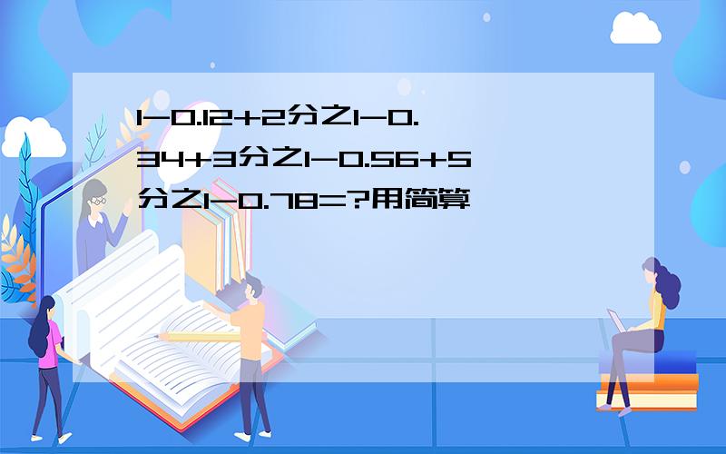 1-0.12+2分之1-0.34+3分之1-0.56+5分之1-0.78=?用简算