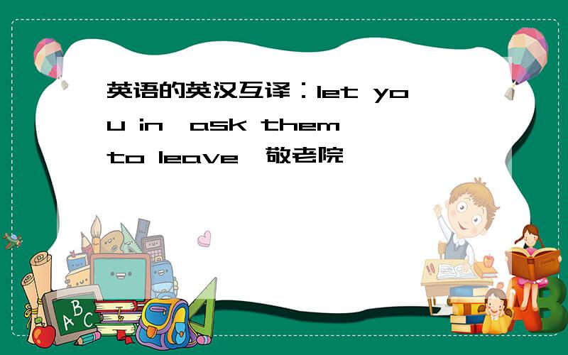 英语的英汉互译：let you in,ask them to leave,敬老院