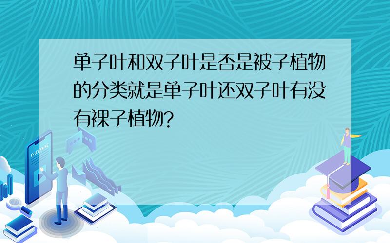 单子叶和双子叶是否是被子植物的分类就是单子叶还双子叶有没有裸子植物?