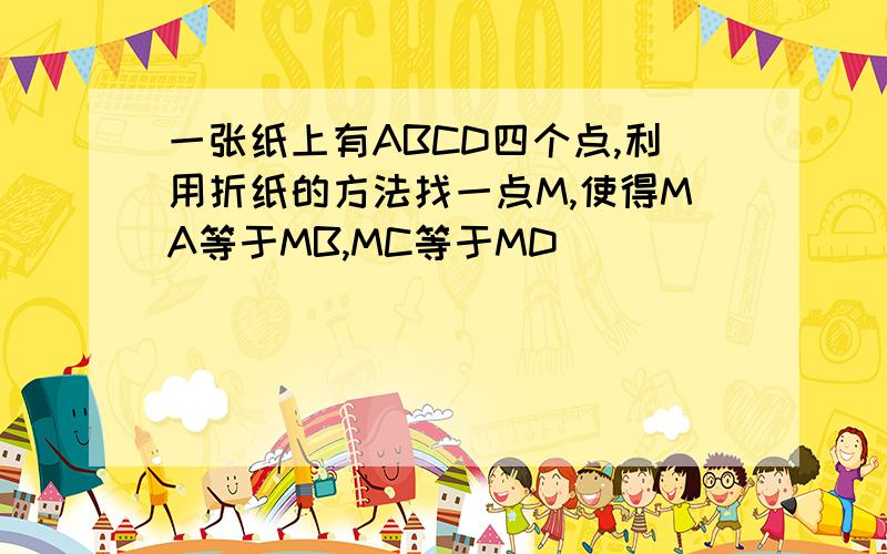 一张纸上有ABCD四个点,利用折纸的方法找一点M,使得MA等于MB,MC等于MD