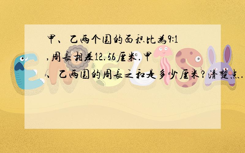 甲、乙两个圆的面积比为9:1,周长相差12.56厘米.甲、乙两圆的周长之和是多少厘米?清楚点.