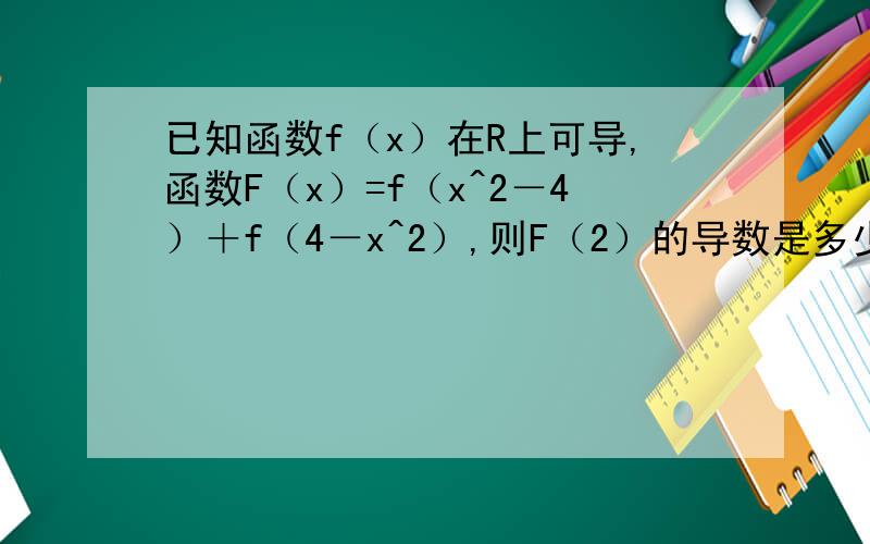 已知函数f（x）在R上可导,函数F（x）=f（x^2－4）＋f（4－x^2）,则F（2）的导数是多少