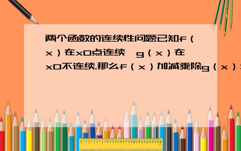 两个函数的连续性问题已知f（x）在x0点连续,g（x）在x0不连续.那么f（x）加减乘除g（x）分别得到的函数的连续性是什么情况的.