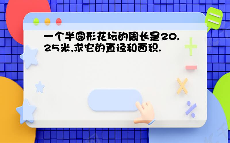 一个半圆形花坛的周长是20.25米,求它的直径和面积.