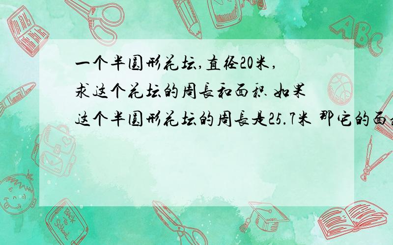 一个半圆形花坛,直径20米,求这个花坛的周长和面积 如果这个半圆形花坛的周长是25.7米 那它的面积是多少有两个小题呢