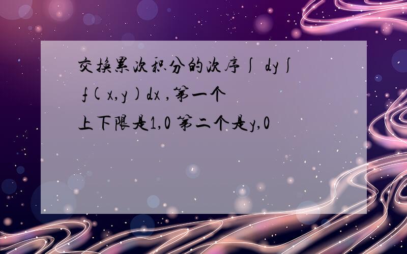 交换累次积分的次序∫ dy∫ f(x,y)dx ,第一个上下限是1,0 第二个是y,0