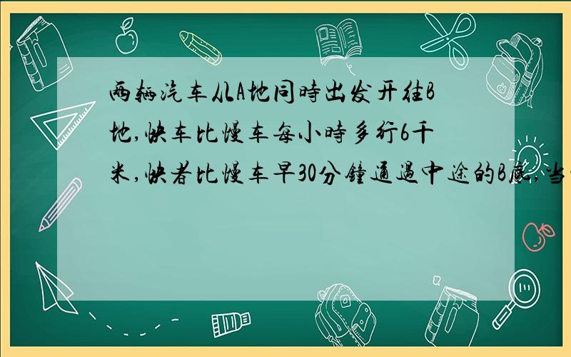 两辆汽车从A地同时出发开往B地,快车比慢车每小时多行6千米,快者比慢车早30分钟通过中途的B底,当慢车道达C地时,快车行了30千米到达B地,求A,C两地的路程.