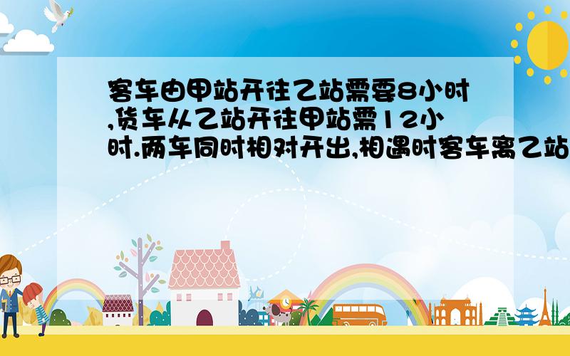 客车由甲站开往乙站需要8小时,货车从乙站开往甲站需12小时.两车同时相对开出,相遇时客车离乙站还有156千米.两站相距多少千米?别用方程,可能的话请阐述理由