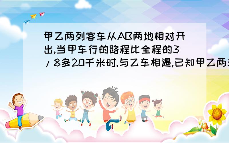 甲乙两列客车从AB两地相对开出,当甲车行的路程比全程的3/8多20千米时,与乙车相遇,已知甲乙两车的速度比2：3,求AB两地的路程.