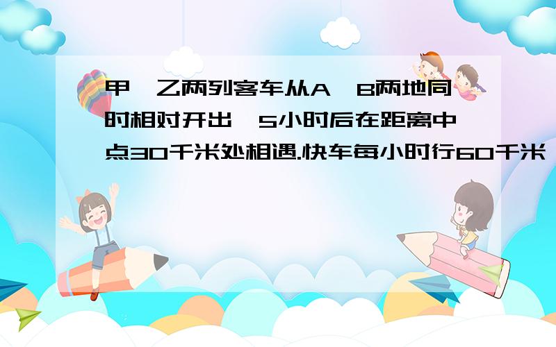 甲、乙两列客车从A、B两地同时相对开出,5小时后在距离中点30千米处相遇.快车每小时行60千米,慢车行多少