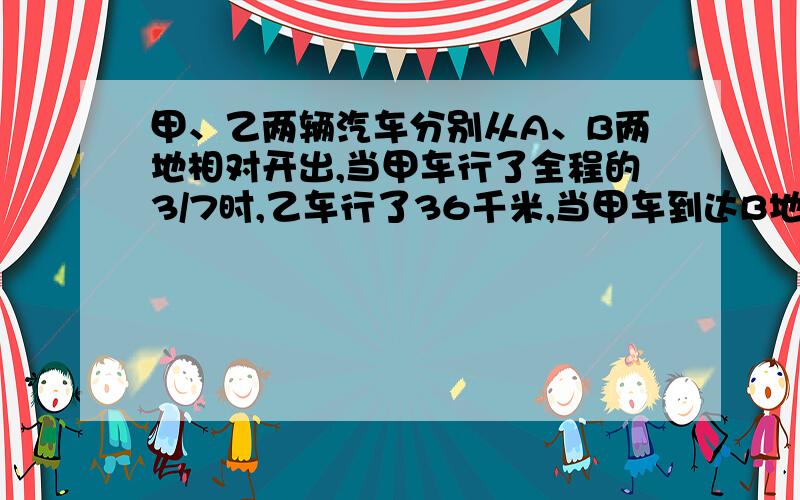 甲、乙两辆汽车分别从A、B两地相对开出,当甲车行了全程的3/7时,乙车行了36千米,当甲车到达B地时,乙车行了全程的7/10,求A、B两地相距多少千米.