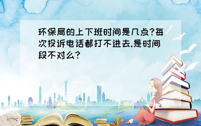 环保局的上下班时间是几点?每次投诉电话都打不进去.是时间段不对么?