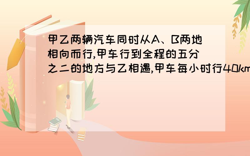 甲乙两辆汽车同时从A、B两地相向而行,甲车行到全程的五分之二的地方与乙相遇,甲车每小时行40km,乙车行完1、甲乙两辆汽车同时从A、B两地相向而行,甲车行到全程的五分之二的地方与乙相遇