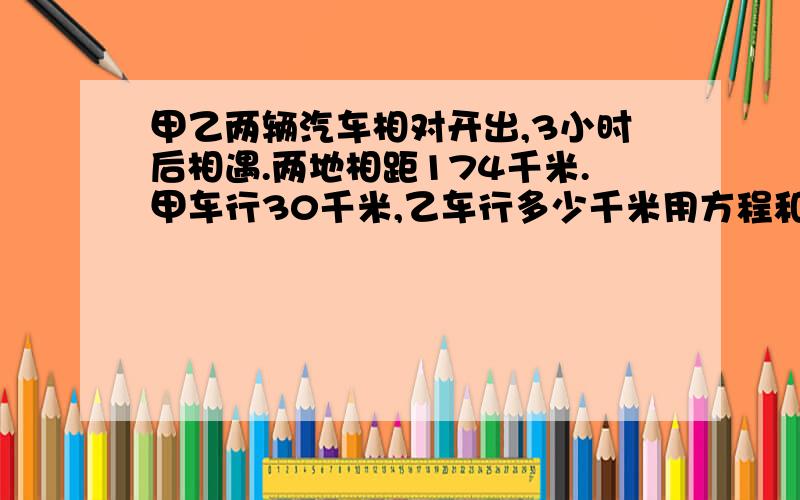 甲乙两辆汽车相对开出,3小时后相遇.两地相距174千米.甲车行30千米,乙车行多少千米用方程和算数法解