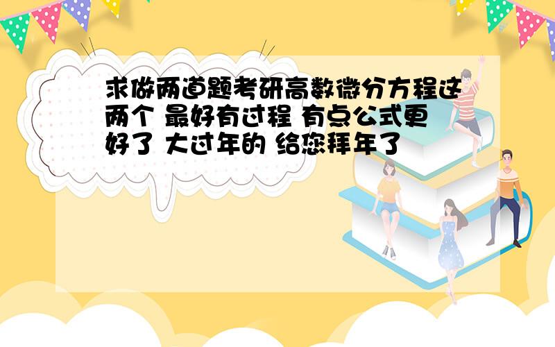 求做两道题考研高数微分方程这两个 最好有过程 有点公式更好了 大过年的 给您拜年了