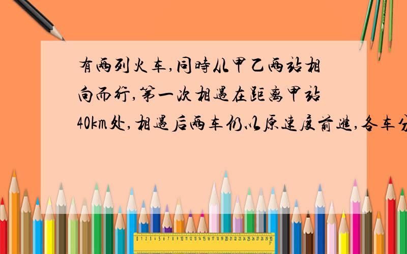 有两列火车,同时从甲乙两站相向而行,第一次相遇在距离甲站40km处,相遇后两车仍以原速度前进,各车分别到彼站后,立即返回,则两车相遇在乙站20km处,两站相距多少km?