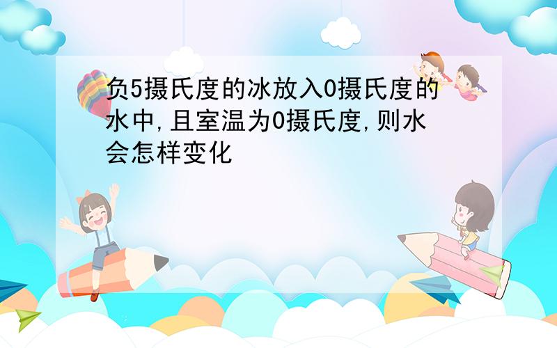 负5摄氏度的冰放入0摄氏度的水中,且室温为0摄氏度,则水会怎样变化