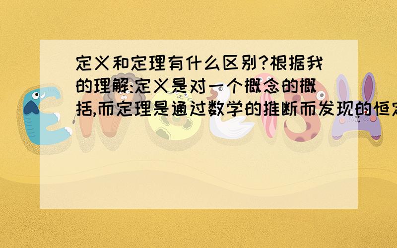 定义和定理有什么区别?根据我的理解:定义是对一个概念的概括,而定理是通过数学的推断而发现的恒定不变的规律.但是有时候一个概念的定义,也可以用定理来解释.那定理不就变成定义了吗?