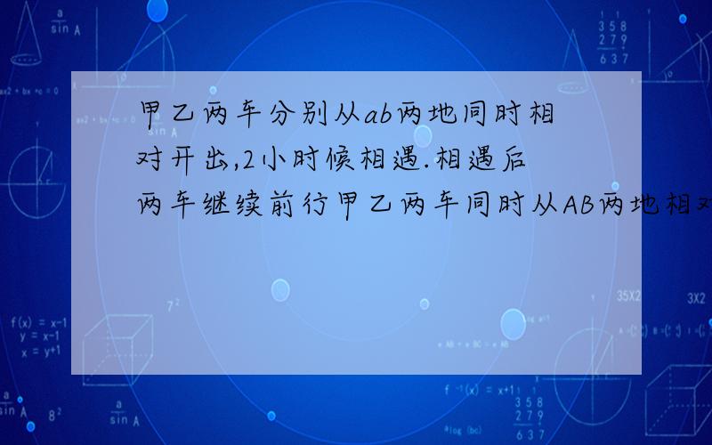 甲乙两车分别从ab两地同时相对开出,2小时候相遇.相遇后两车继续前行甲乙两车同时从AB两地相对开出,2小时相遇,相遇后两车继续前行,当甲车到达B地时,乙车离A地还有90千米,已知甲乙两车的