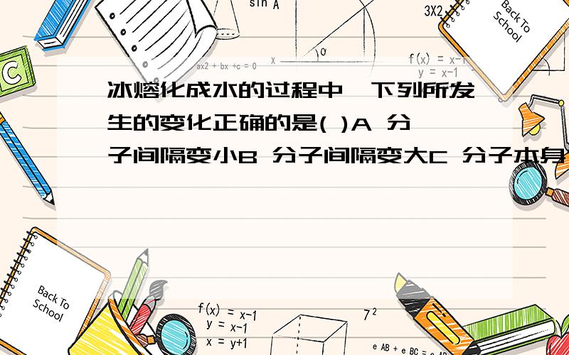 冰熔化成水的过程中,下列所发生的变化正确的是( )A 分子间隔变小B 分子间隔变大C 分子本身体积变大D 分子质量变小