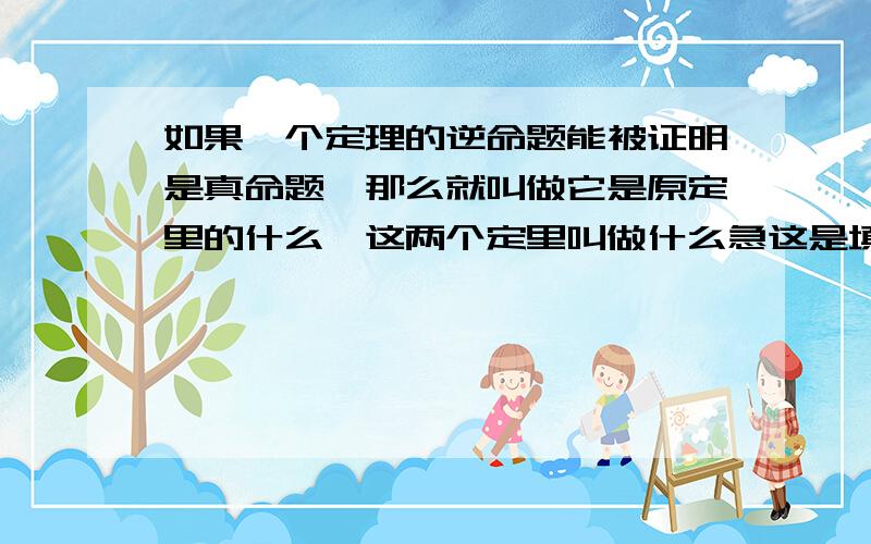 如果一个定理的逆命题能被证明是真命题,那么就叫做它是原定里的什么,这两个定里叫做什么急这是填空题 请帮我把空填上