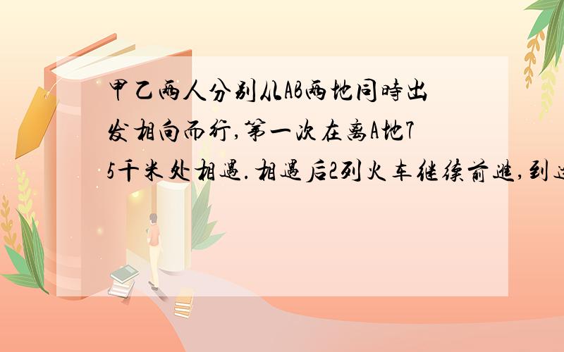 甲乙两人分别从AB两地同时出发相向而行,第一次在离A地75千米处相遇.相遇后2列火车继续前进,到达目的地后都立刻返回,第二次相遇在在离B地55千米处.求AB两地间的路程