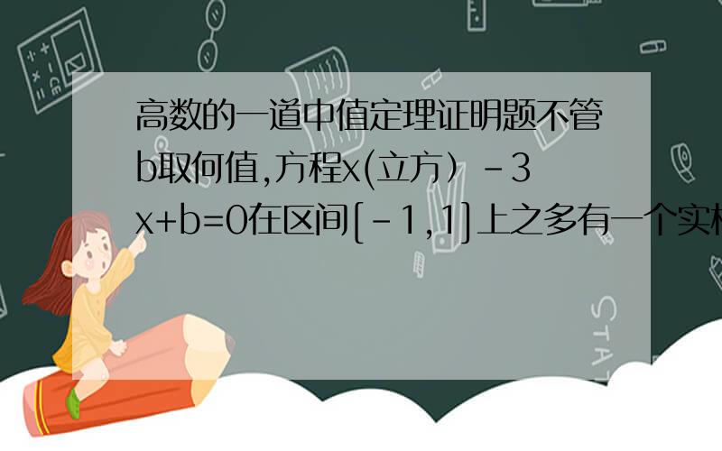 高数的一道中值定理证明题不管b取何值,方程x(立方）-3x+b=0在区间[-1,1]上之多有一个实根