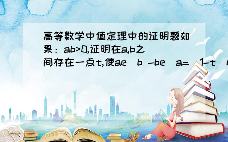 高等数学中值定理中的证明题如果：ab>0,证明在a,b之间存在一点t,使ae^b -be^a=(1-t)e^t (a-b)