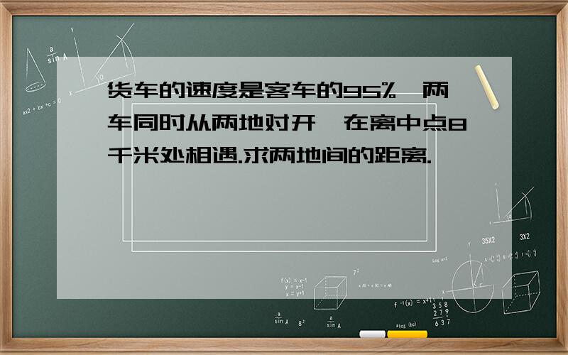 货车的速度是客车的95%,两车同时从两地对开,在离中点8千米处相遇.求两地间的距离.