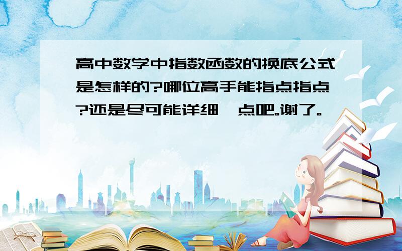 高中数学中指数函数的换底公式是怎样的?哪位高手能指点指点?还是尽可能详细一点吧。谢了。