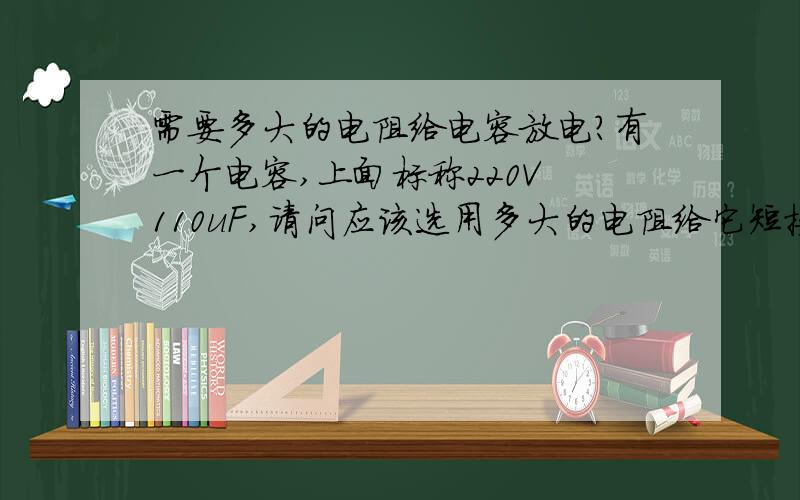 需要多大的电阻给电容放电?有一个电容,上面标称220V 110uF,请问应该选用多大的电阻给它短接放电?我要用 万用表测量它 是否好坏，请问用多大的档位。*10K还是*1K？