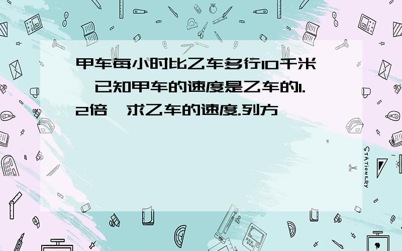 甲车每小时比乙车多行10千米,已知甲车的速度是乙车的1.2倍,求乙车的速度.列方