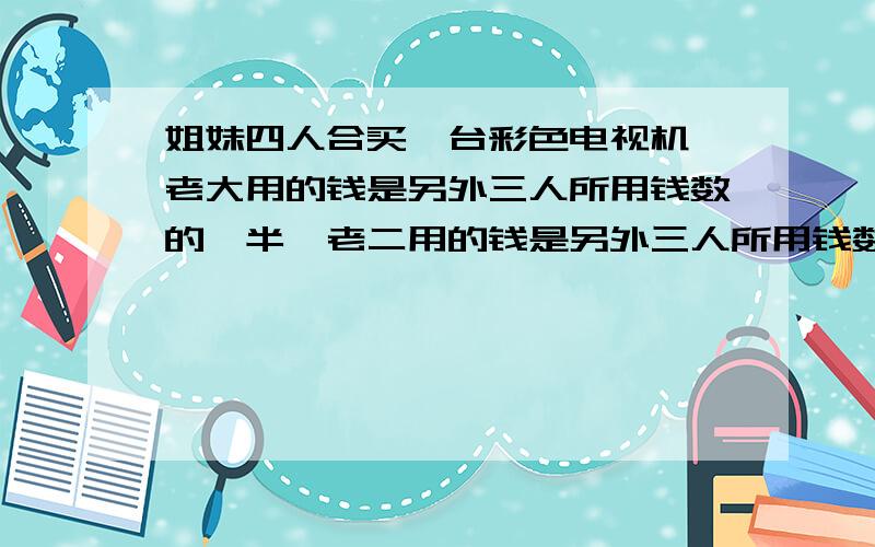 姐妹四人合买一台彩色电视机,老大用的钱是另外三人所用钱数的一半,老二用的钱是另外三人所用钱数的三分之一,老三用的钱数是另外三人所用钱数的四分之一,老四出了910元,这台彩色电视