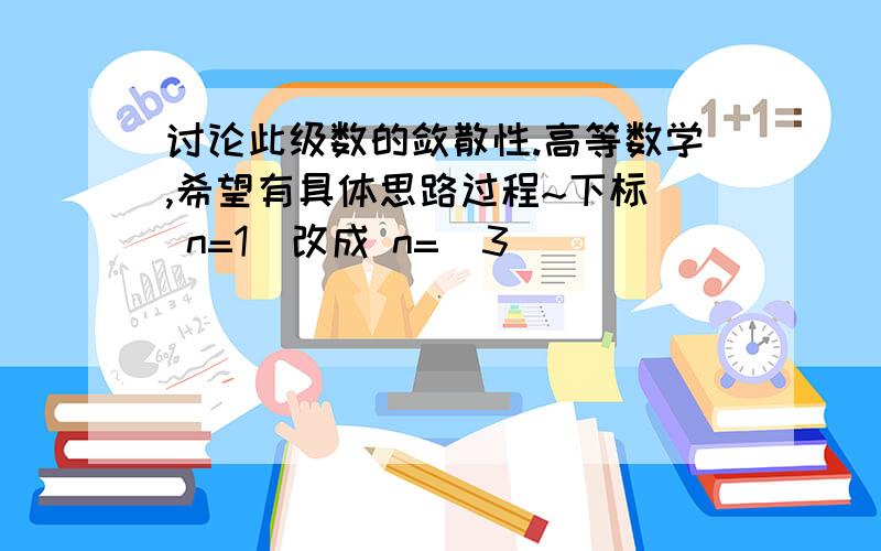 讨论此级数的敛散性.高等数学,希望有具体思路过程~下标  n=1  改成 n=  3