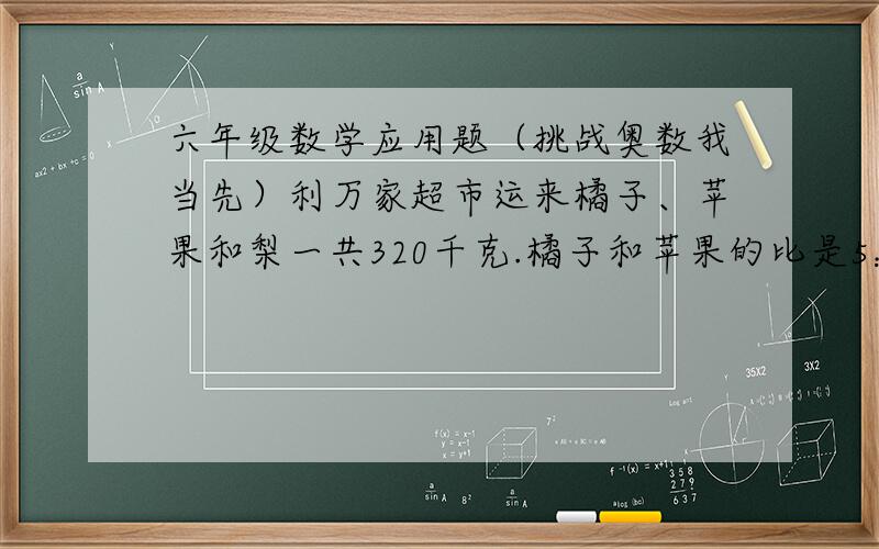 六年级数学应用题（挑战奥数我当先）利万家超市运来橘子、苹果和梨一共320千克.橘子和苹果的比是5：6,梨的好、重量是苹果的十分之三.橘子比梨多多少千克?