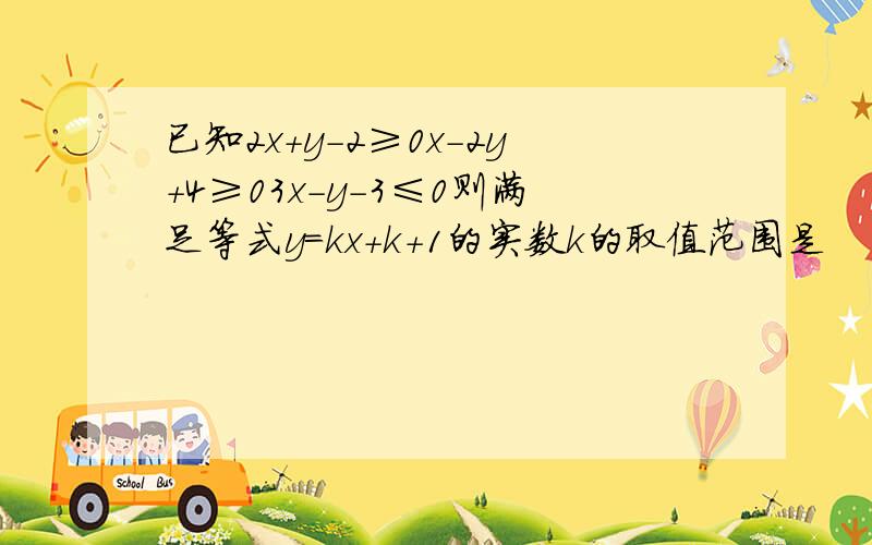 已知2x+y-2≥0x-2y+4≥03x-y-3≤0则满足等式y=kx+k+1的实数k的取值范围是