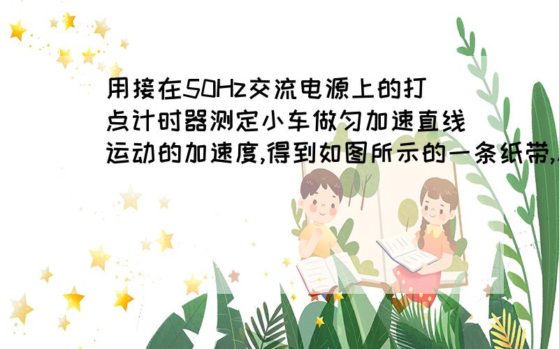 用接在50Hz交流电源上的打点计时器测定小车做匀加速直线运动的加速度,得到如图所示的一条纸带,从比较清晰的点开始起,取若干个计数点,分别标上0、1、2、3…（每相邻的两个计数点间有4个