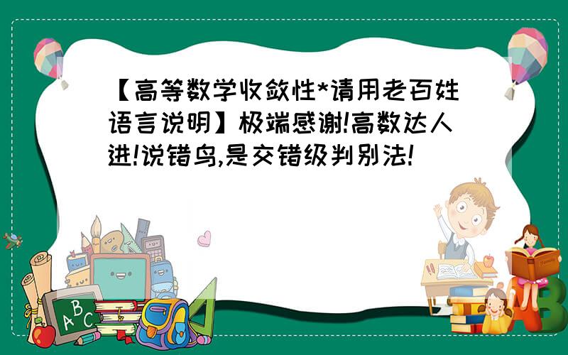 【高等数学收敛性*请用老百姓语言说明】极端感谢!高数达人进!说错鸟,是交错级判别法!