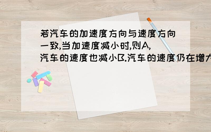 若汽车的加速度方向与速度方向一致,当加速度减小时,则A,汽车的速度也减小B.汽车的速度仍在增大C.当加速度减小到零时,汽车静止D.当加速度减小到零时,汽车的速度达到最大.