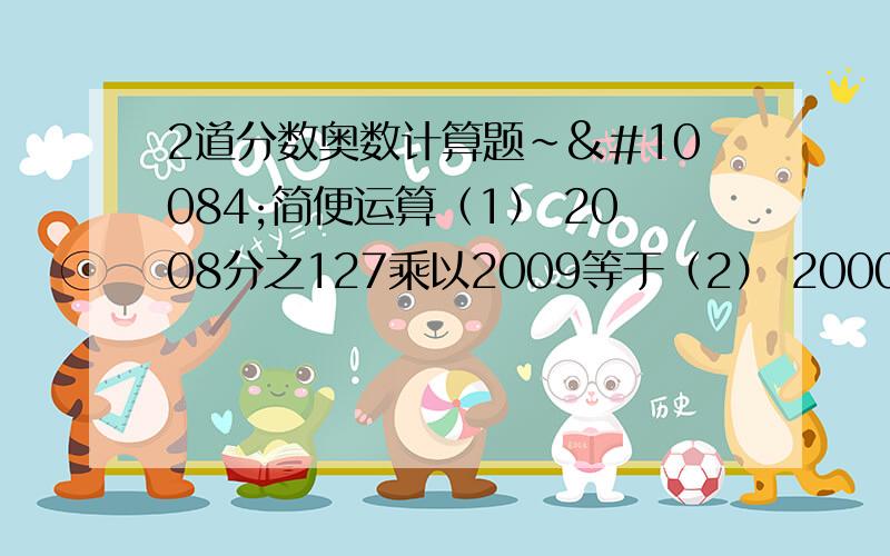 2道分数奥数计算题~❤简便运算（1） 2008分之127乘以2009等于（2） 2000分之199乘以1999等于答好追分 记得简算( ⊙ o ⊙