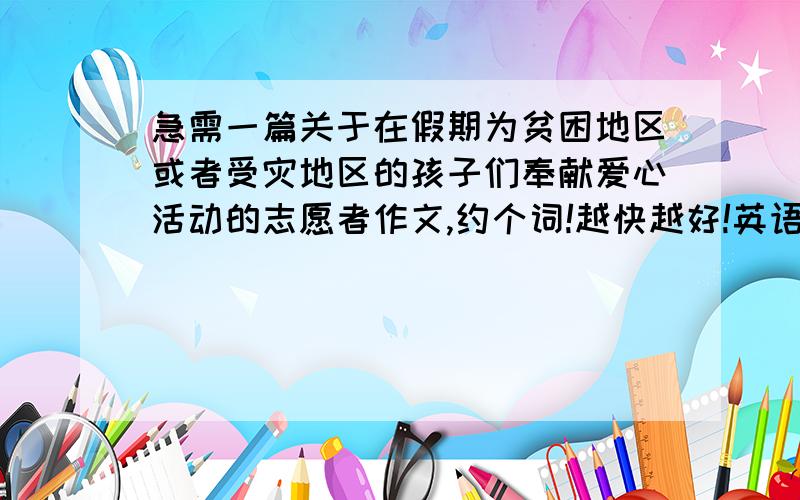 急需一篇关于在假期为贫困地区或者受灾地区的孩子们奉献爱心活动的志愿者作文,约个词!越快越好!英语作文!不好没关系!不要太多语法错误就好!