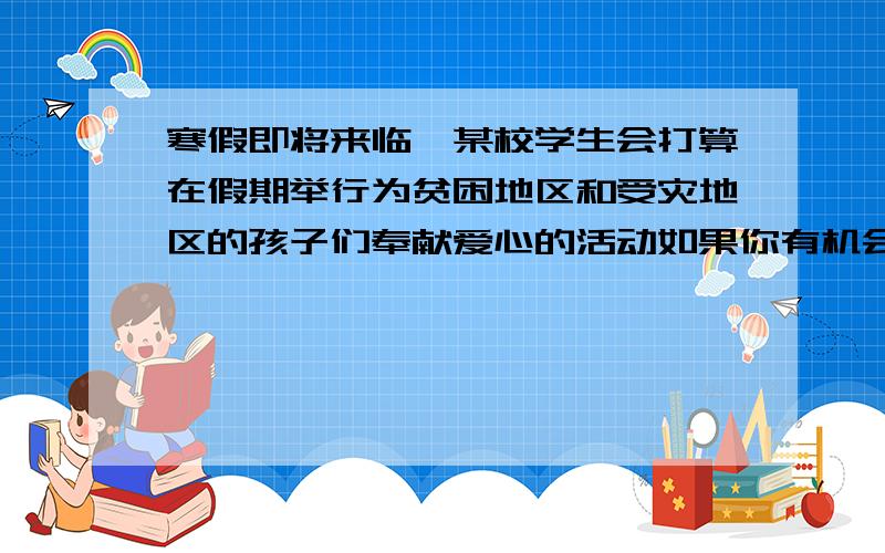 寒假即将来临,某校学生会打算在假期举行为贫困地区和受灾地区的孩子们奉献爱心的活动如果你有机会成为志愿者,你愿意做些什么工作呢?为什么?写篇短文,80个词左右.